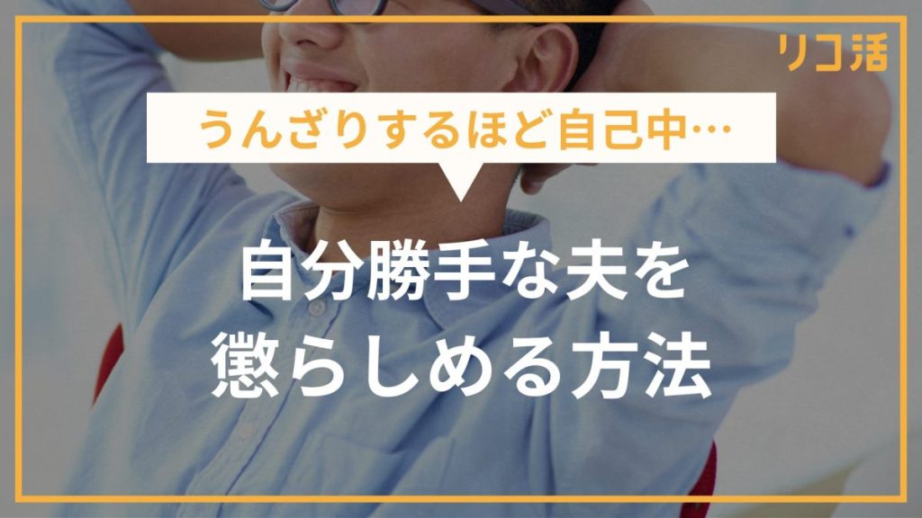 うんざりするほど自己中… 自分勝手な夫を懲らしめる方法